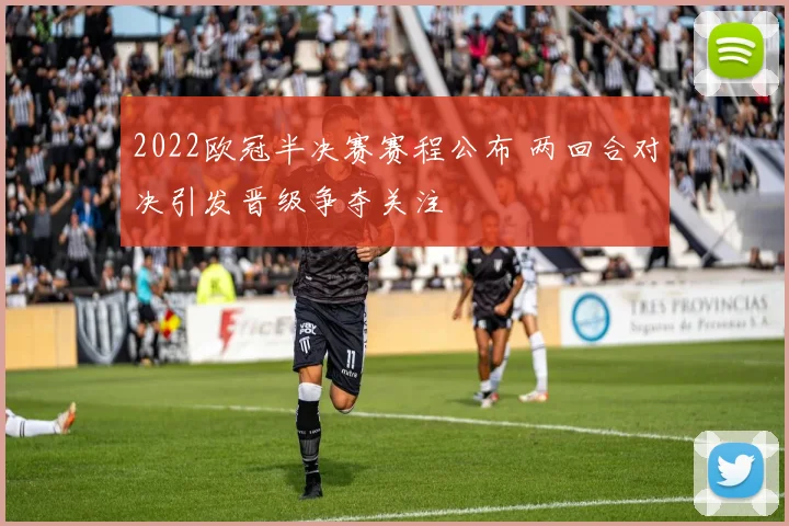 2022欧冠半决赛赛程公布 两回合对决引发晋级争夺关注