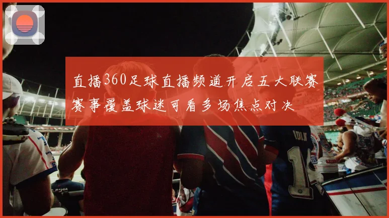 直播360足球直播频道开启五大联赛赛事覆盖球迷可看多场焦点对决