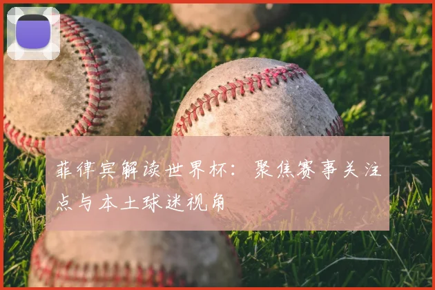 菲律宾解读世界杯:聚焦赛事关注点与本土球迷视角