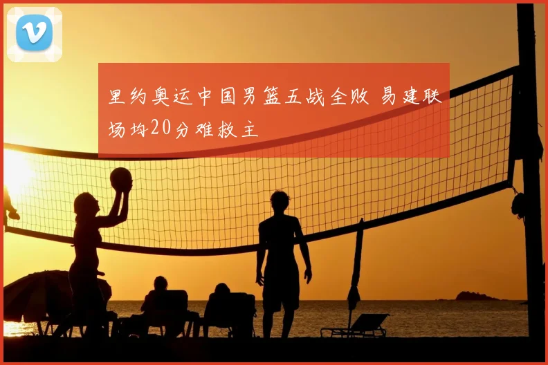 里约奥运中国男篮五战全败 易建联场均20分难救主