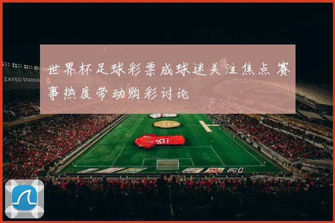 世界杯足球彩票成球迷关注焦点 赛事热度带动购彩讨论