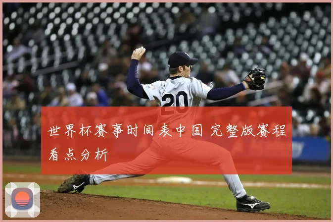 世界杯赛事时间表中国 完整版赛程看点分析