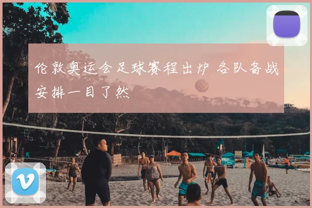 伦敦奥运会足球赛程出炉 各队备战安排一目了然