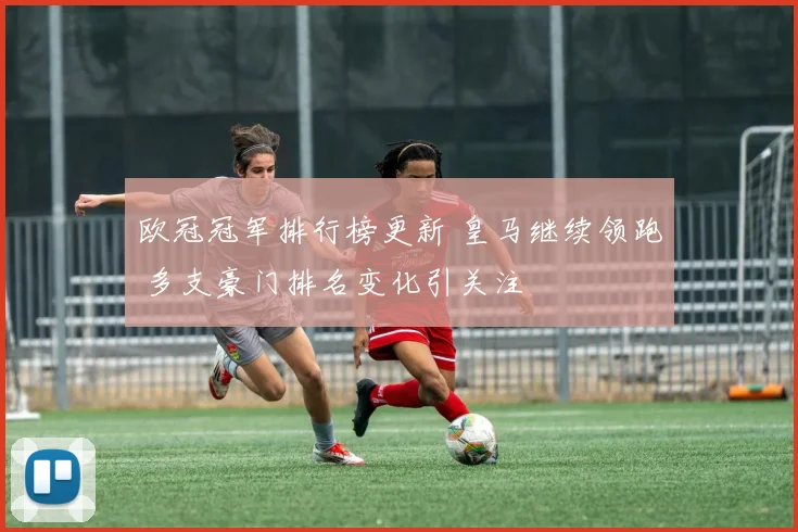 欧冠冠军排行榜更新 皇马继续领跑 多支豪门排名变化引关注