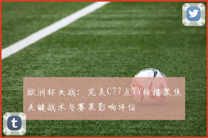 欧洲杯决战：完美C77点TV转播聚焦关键战术与赛果影响评估