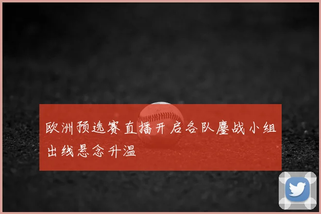 欧洲预选赛直播开启各队鏖战小组出线悬念升温