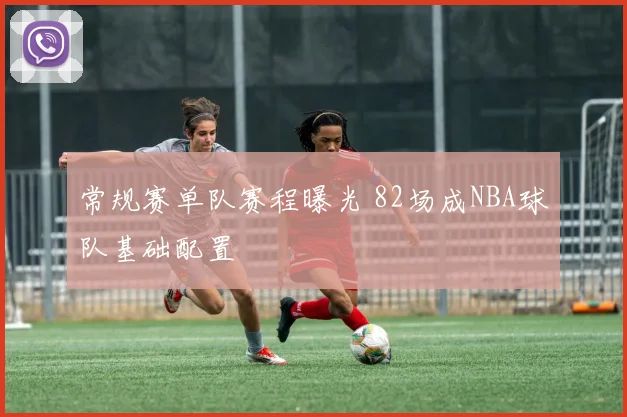 常规赛单队赛程曝光 82场成NBA球队基础配置
