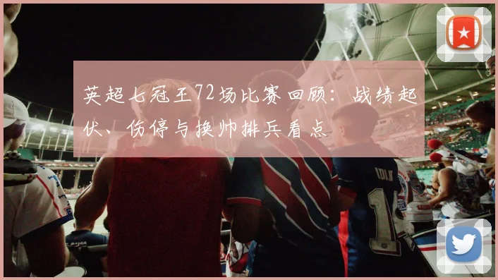 英超七冠王72场比赛回顾：战绩起伏、伤停与换帅排兵看点