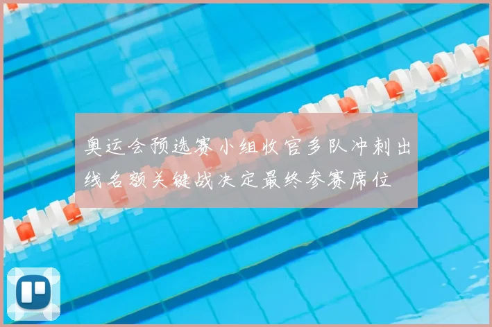 奥运会预选赛小组收官多队冲刺出线名额关键战决定最终参赛席位