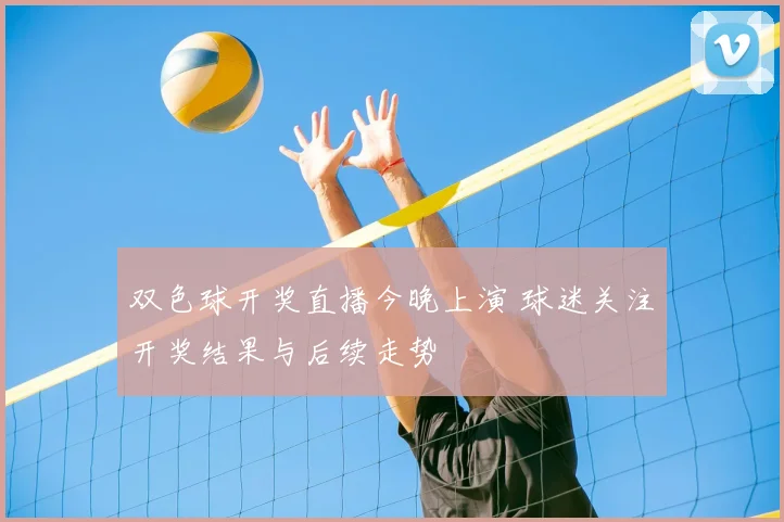双色球开奖直播今晚上演 球迷关注开奖结果与后续走势