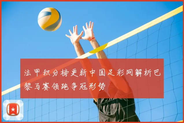 法甲积分榜更新中国足彩网解析巴黎马赛领跑争冠形势