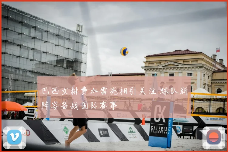 巴西女排费加雷亮相引关注 球队新阵容备战国际赛事