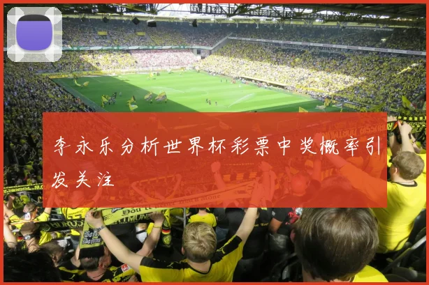 李永乐分析世界杯彩票中奖概率引发关注