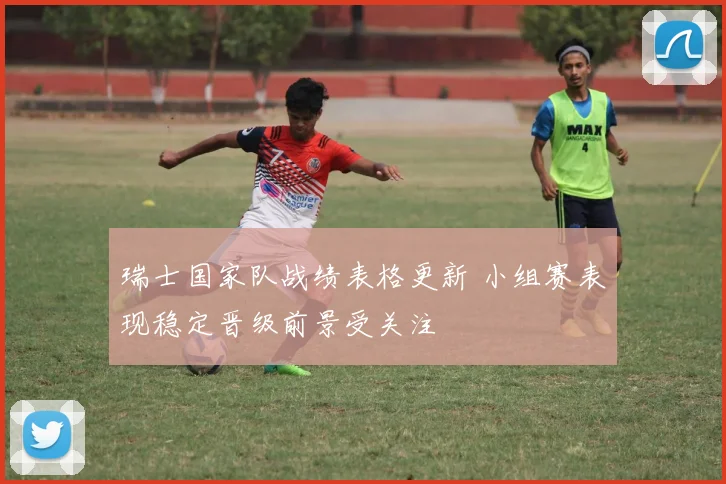 瑞士国家队战绩表格更新 小组赛表现稳定晋级前景受关注