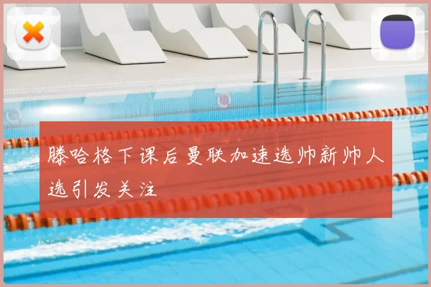 滕哈格下课后曼联加速选帅新帅人选引发关注