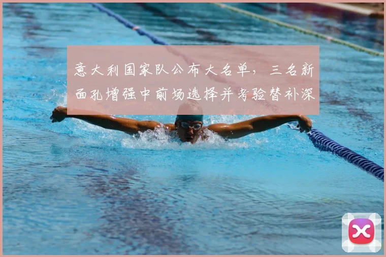 意大利国家队公布大名单，三名新面孔增强中前场选择并考验替补深度