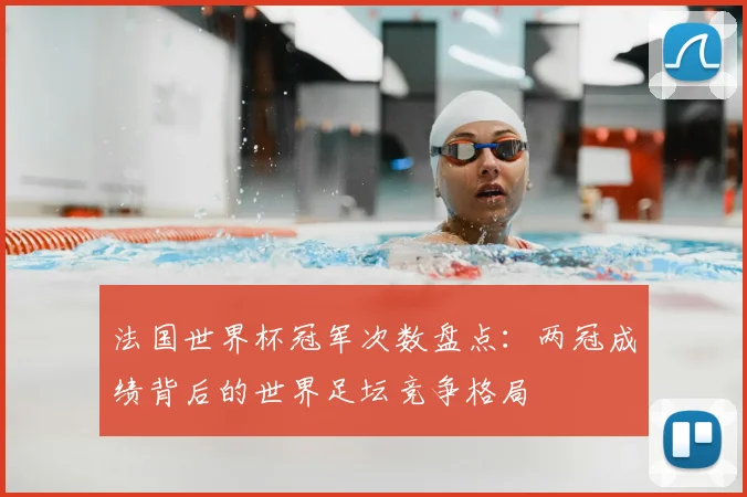 法国世界杯冠军次数盘点：两冠成绩背后的世界足坛竞争格局