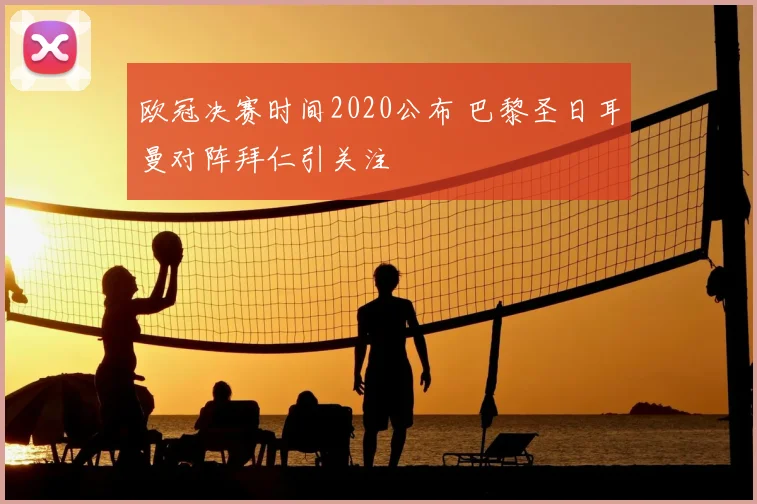 欧冠决赛时间2020公布 巴黎圣日耳曼对阵拜仁引关注