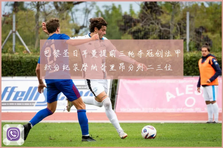 巴黎圣日耳曼提前三轮夺冠创法甲积分纪录摩纳哥里昂分列二三位