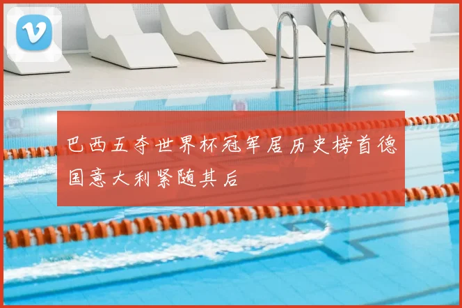 巴西五夺世界杯冠军居历史榜首德国意大利紧随其后