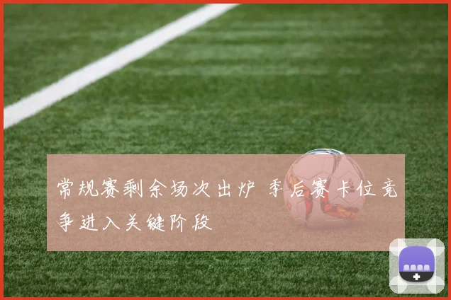 常规赛剩余场次出炉 季后赛卡位竞争进入关键阶段