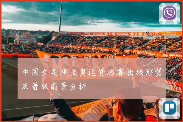 中国女足冲击奥运资格赛出线形势及晋级前景分析