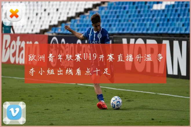 欧洲青年联赛U19开赛直播升温 争夺小组出线看点十足