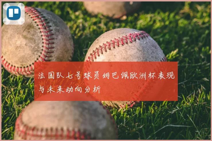 法国队七号球员姆巴佩欧洲杯表现与未来动向分析