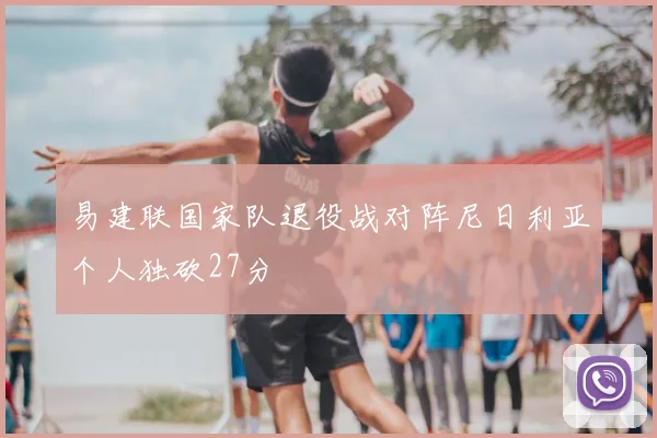 易建联国家队退役战对阵尼日利亚个人独砍27分