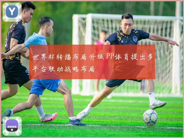 世界杯转播布局升级 PP体育提出多平台联动战略布局