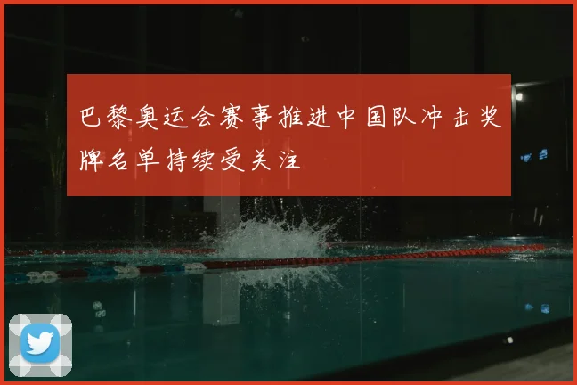 巴黎奥运会赛事推进中国队冲击奖牌名单持续受关注