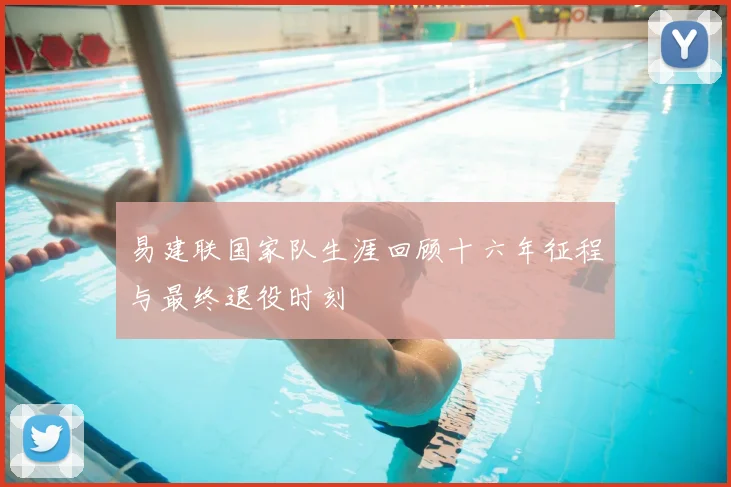 易建联国家队生涯回顾十六年征程与最终退役时刻