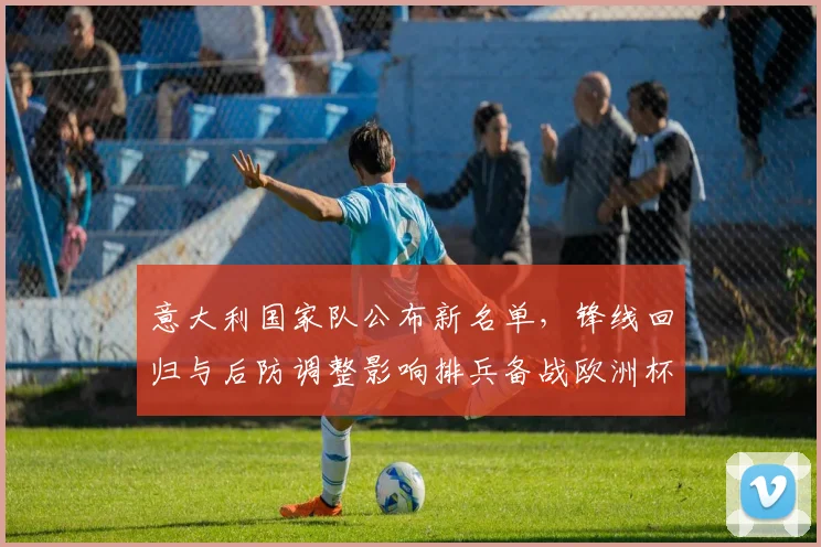 意大利国家队公布新名单，锋线回归与后防调整影响排兵备战欧洲杯