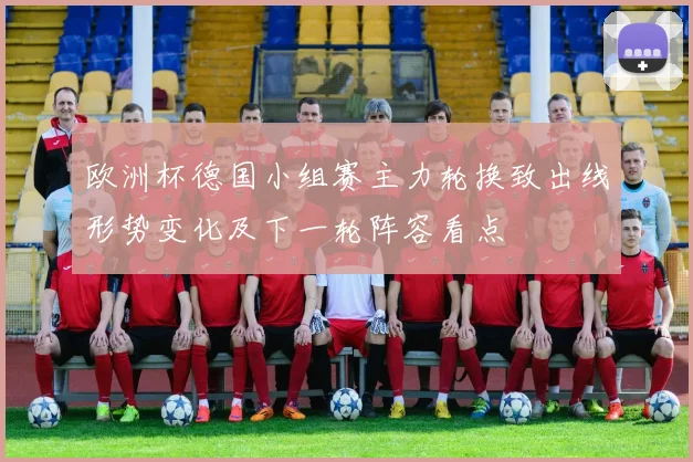 欧洲杯德国小组赛主力轮换致出线形势变化及下一轮阵容看点