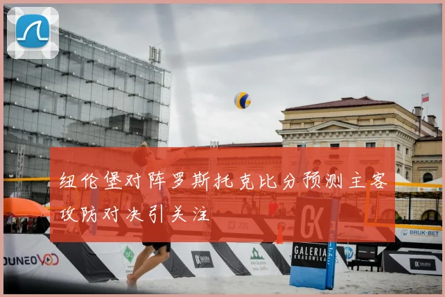 纽伦堡对阵罗斯托克比分预测主客攻防对决引关注
