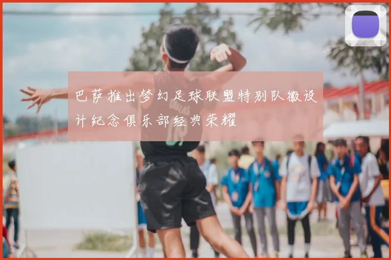 巴萨推出梦幻足球联盟特别队徽设计纪念俱乐部经典荣耀