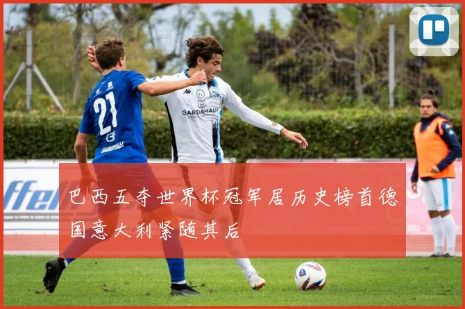 巴西五夺世界杯冠军居历史榜首德国意大利紧随其后