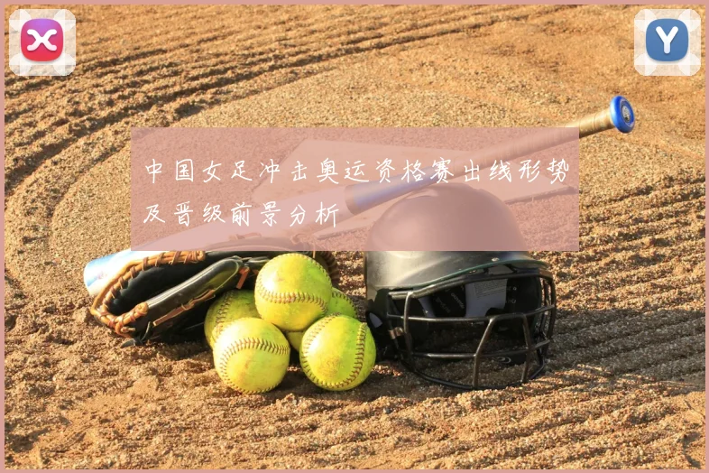 中国女足冲击奥运资格赛出线形势及晋级前景分析