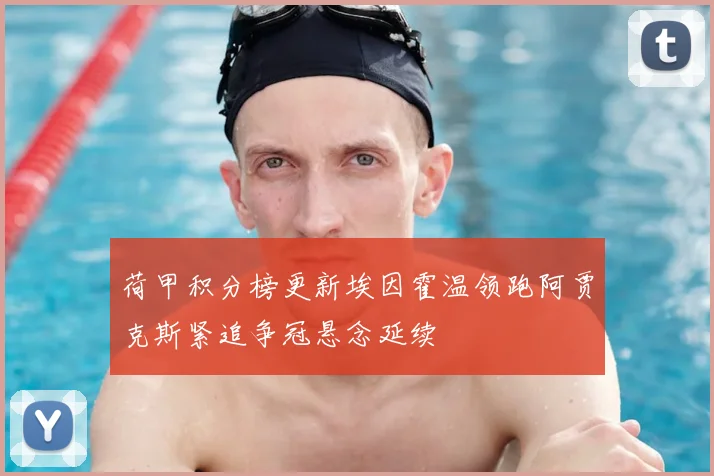 荷甲积分榜更新埃因霍温领跑阿贾克斯紧追争冠悬念延续