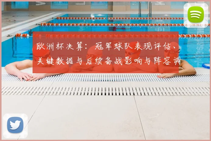 欧洲杯决算：冠军球队表现评估、关键数据与后续备战影响与阵容调整建议