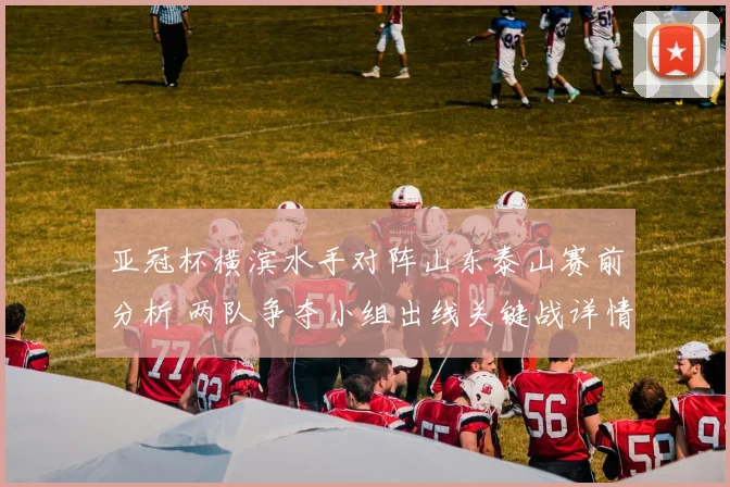 亚冠杯横滨水手对阵山东泰山赛前分析 两队争夺小组出线关键战详情
