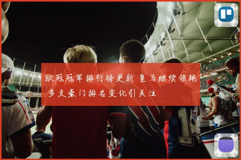欧冠冠军排行榜更新 皇马继续领跑 多支豪门排名变化引关注