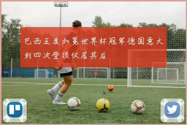 巴西五度加冕世界杯冠军德国意大利四次登顶仅居其后