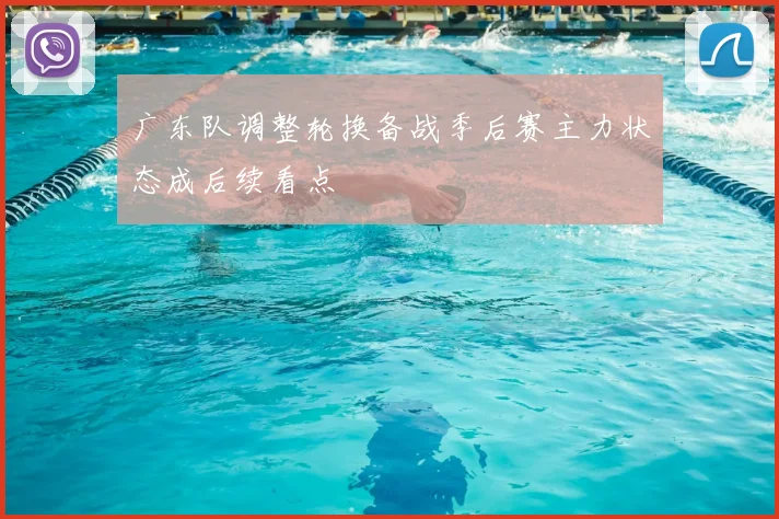 广东队调整轮换备战季后赛主力状态成后续看点