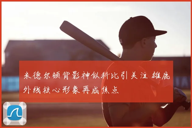 米德尔顿背影神似科比引关注 雄鹿外线核心形象再成焦点