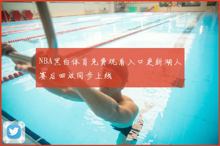 NBA黑白体育免费观看入口更新湖人赛后回放同步上线