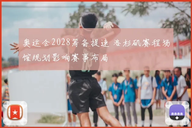 奥运会2028筹备提速 洛杉矶赛程场馆规划影响赛事布局