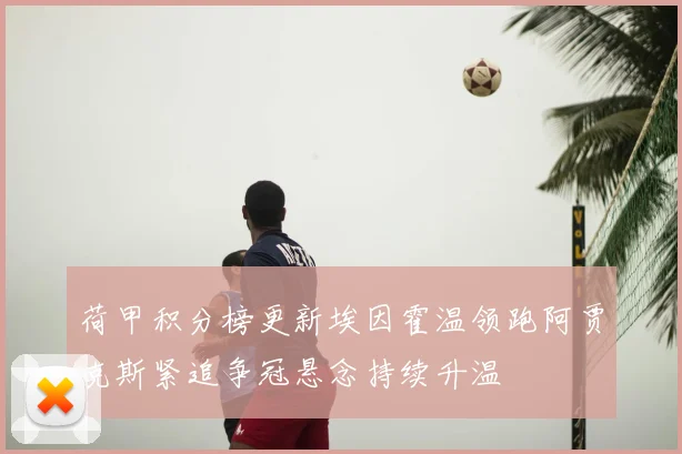 荷甲积分榜更新埃因霍温领跑阿贾克斯紧追争冠悬念持续升温