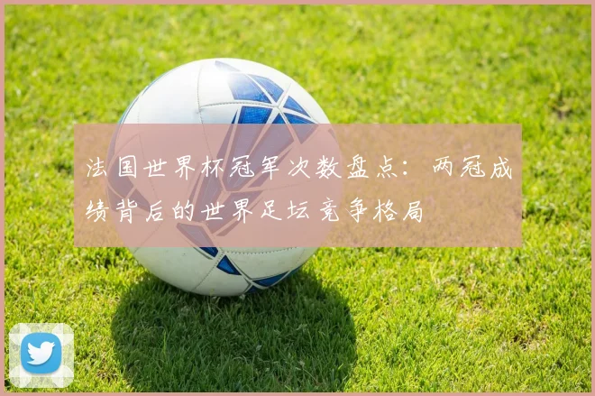 法国世界杯冠军次数盘点：两冠成绩背后的世界足坛竞争格局