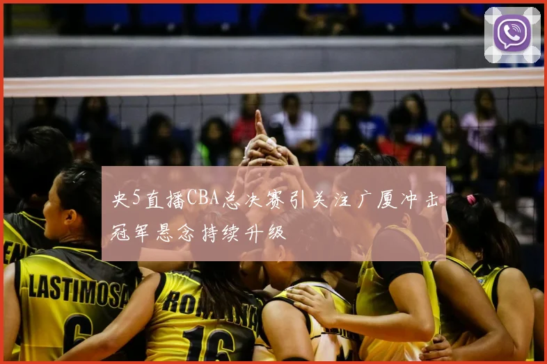 央5直播CBA总决赛引关注广厦冲击冠军悬念持续升级